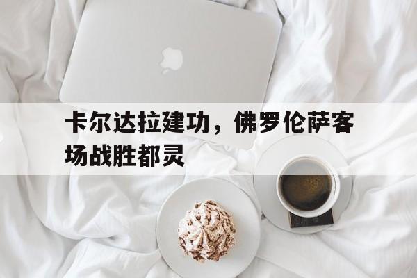 卡尔达拉建功，佛罗伦萨客场战胜都灵