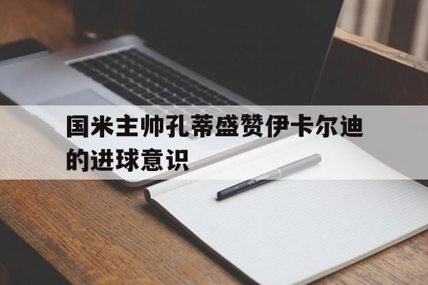 国米主帅孔蒂盛赞伊卡尔迪的进球意识