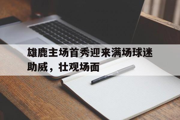 雄鹿主场首秀迎来满场球迷助威，壮观场面