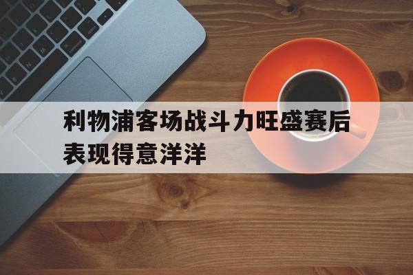 利物浦客场战斗力旺盛赛后表现得意洋洋
